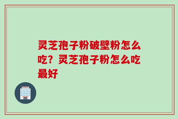 灵芝孢子粉破壁粉怎么吃？灵芝孢子粉怎么吃最好