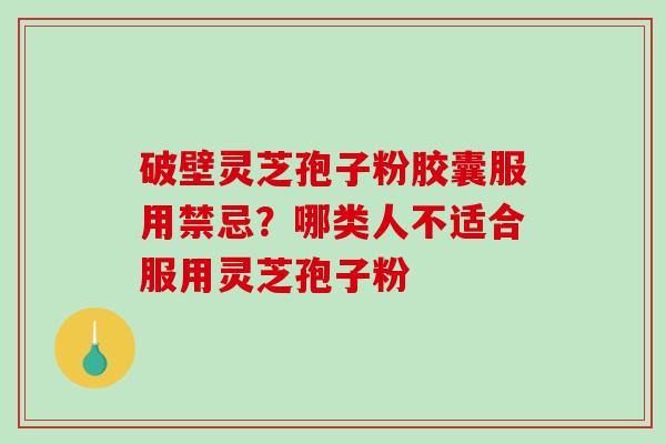 破壁灵芝孢子粉胶囊服用禁忌？哪类人不适合服用灵芝孢子粉