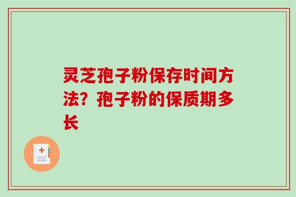灵芝孢子粉保存时间方法？孢子粉的保质期多长
