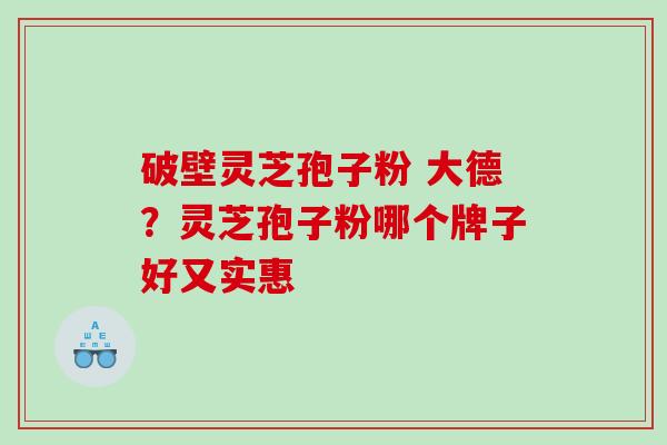 破壁灵芝孢子粉 大德？灵芝孢子粉哪个牌子好又实惠