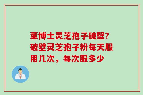 董博士灵芝孢子破壁？破壁灵芝孢子粉每天服用几次，每次服多少