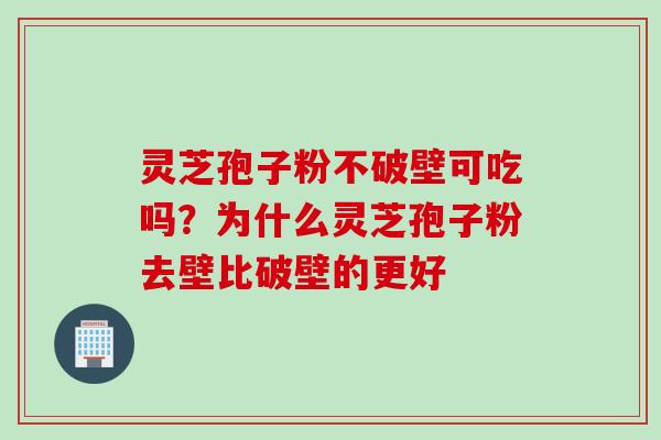 灵芝孢子粉不破壁可吃吗？为什么灵芝孢子粉去壁比破壁的更好
