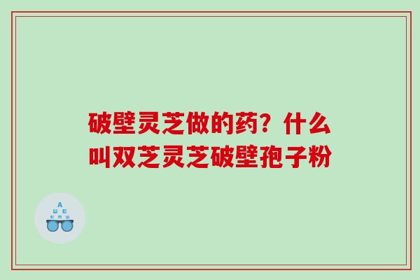 破壁灵芝做的药？什么叫双芝灵芝破壁孢子粉