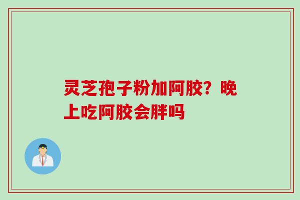 灵芝孢子粉加阿胶？晚上吃阿胶会胖吗