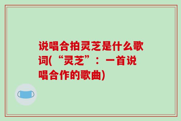 说唱合拍灵芝是什么歌词(“灵芝”：一首说唱合作的歌曲)
