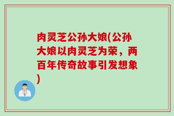 肉灵芝公孙大娘(公孙大娘以肉灵芝为荣，两百年传奇故事引发想象)