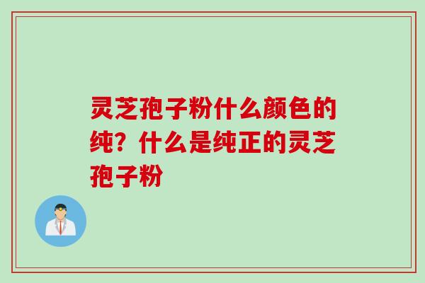 灵芝孢子粉什么颜色的纯？什么是纯正的灵芝孢子粉