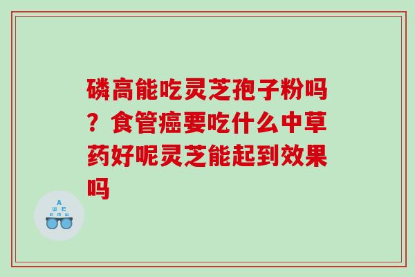 磷高能吃灵芝孢子粉吗？食管癌要吃什么中草药好呢灵芝能起到效果吗