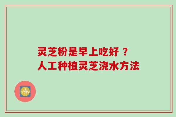 灵芝粉是早上吃好 ？人工种植灵芝浇水方法
