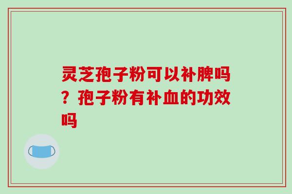 灵芝孢子粉可以补脾吗？孢子粉有补血的功效吗