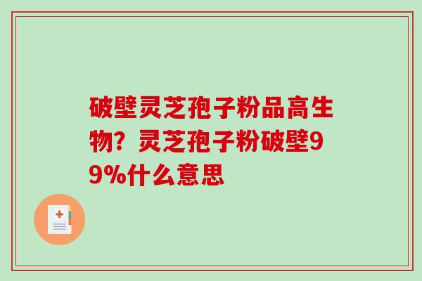 破壁灵芝孢子粉品高生物？灵芝孢子粉破壁99%什么意思