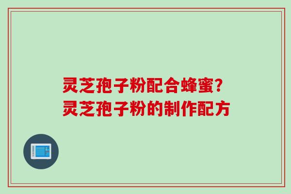 灵芝孢子粉配合蜂蜜？灵芝孢子粉的制作配方