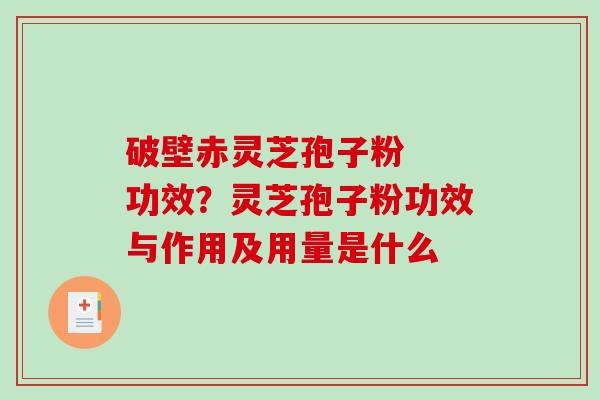 破壁赤灵芝孢子粉  功效？灵芝孢子粉功效与作用及用量是什么