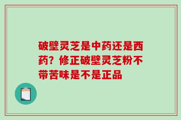 破壁灵芝是中药还是西药？修正破壁灵芝粉不带苦味是不是正品
