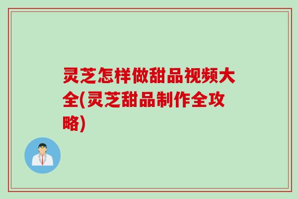 灵芝怎样做甜品视频大全(灵芝甜品制作全攻略)