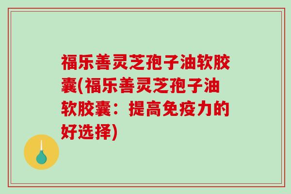 福乐善灵芝孢子油软胶囊(福乐善灵芝孢子油软胶囊：提高免疫力的好选择)