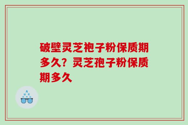 破壁灵芝袍子粉保质期多久？灵芝孢子粉保质期多久