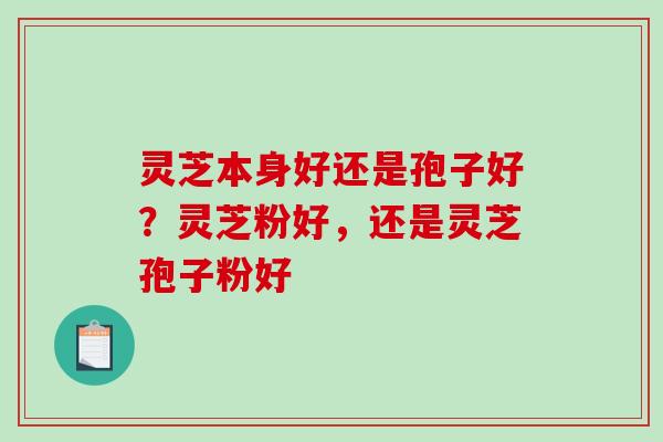 灵芝本身好还是孢子好？灵芝粉好，还是灵芝孢子粉好