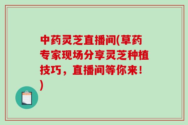 中药灵芝直播间(草药专家现场分享灵芝种植技巧，直播间等你来！)