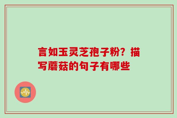 言如玉灵芝孢子粉？描写蘑菇的句子有哪些