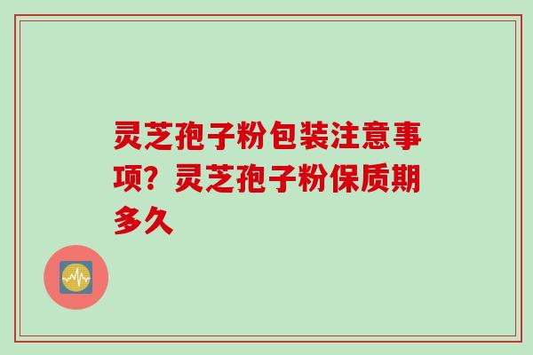灵芝孢子粉包装注意事项？灵芝孢子粉保质期多久