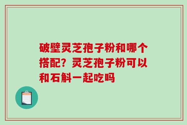 破壁灵芝孢子粉和哪个搭配？灵芝孢子粉可以和石斛一起吃吗