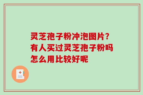 灵芝孢子粉冲泡图片？有人买过灵芝孢子粉吗怎么用比较好呢