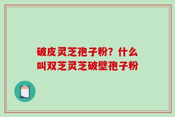 破皮灵芝孢子粉？什么叫双芝灵芝破壁孢子粉
