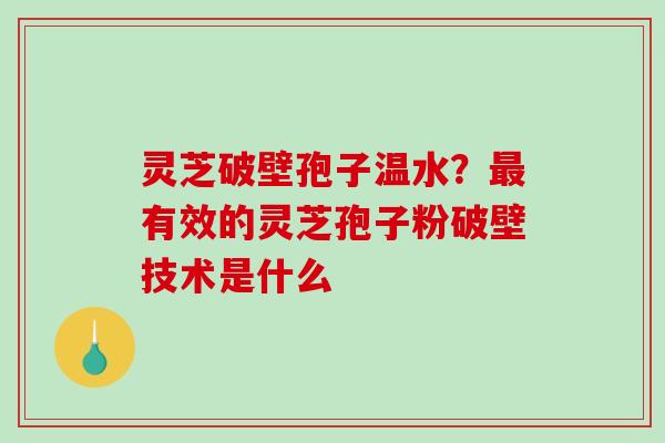 灵芝破壁孢子温水？最有效的灵芝孢子粉破壁技术是什么