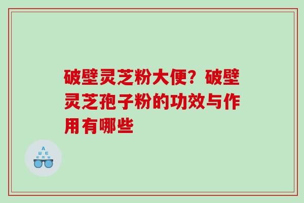 破壁灵芝粉大便？破壁灵芝孢子粉的功效与作用有哪些