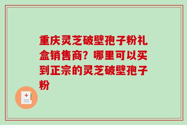 重庆灵芝破壁孢子粉礼盒销售商？哪里可以买到正宗的灵芝破壁孢子粉