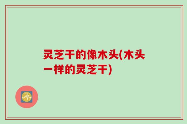 灵芝干的像木头(木头一样的灵芝干)