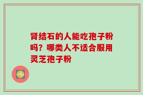肾结石的人能吃孢子粉吗？哪类人不适合服用灵芝孢子粉
