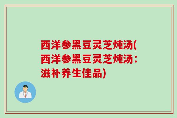 西洋参黑豆灵芝炖汤(西洋参黑豆灵芝炖汤：滋补养生佳品)