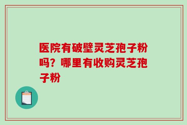 医院有破壁灵芝孢子粉吗？哪里有收购灵芝孢子粉
