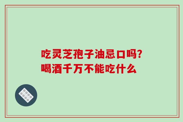 吃灵芝孢子油忌口吗？喝酒千万不能吃什么