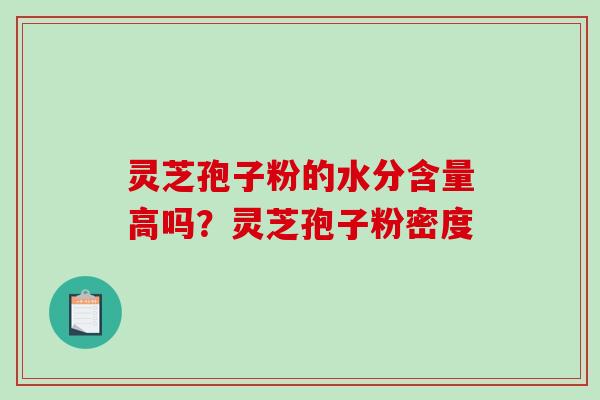 灵芝孢子粉的水分含量高吗？灵芝孢子粉密度