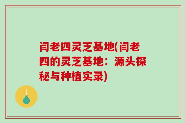 闫老四灵芝基地(闫老四的灵芝基地：源头探秘与种植实录)