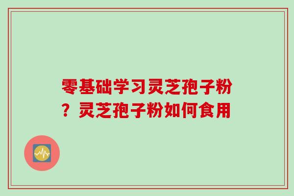 零基础学习灵芝孢子粉？灵芝孢子粉如何食用