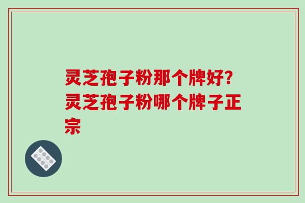 灵芝孢子粉那个牌好？灵芝孢子粉哪个牌子正宗