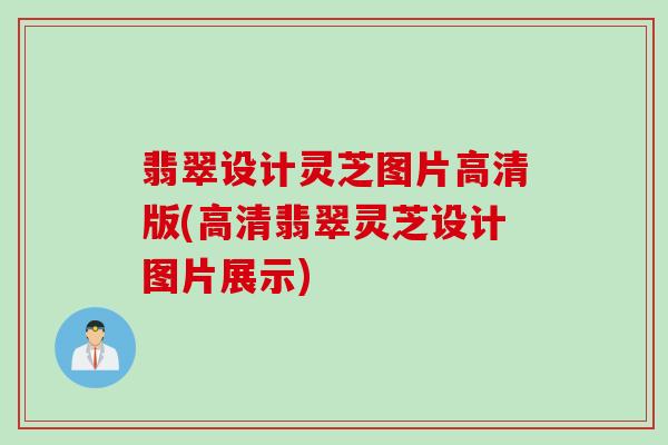 翡翠设计灵芝图片高清版(高清翡翠灵芝设计图片展示)