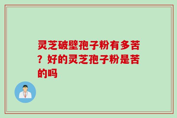 灵芝破壁孢子粉有多苦？好的灵芝孢子粉是苦的吗