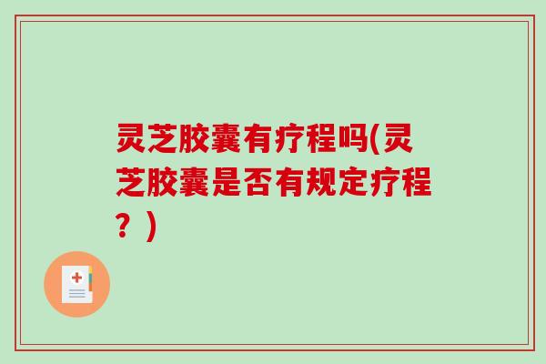 灵芝胶囊有疗程吗(灵芝胶囊是否有规定疗程？)