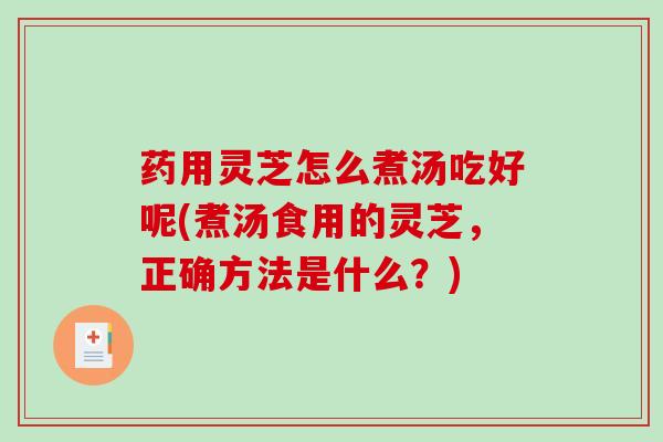 药用灵芝怎么煮汤吃好呢(煮汤食用的灵芝，正确方法是什么？)