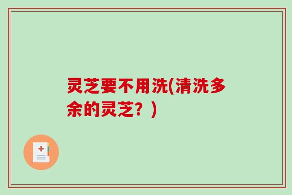 灵芝要不用洗(清洗多余的灵芝？)