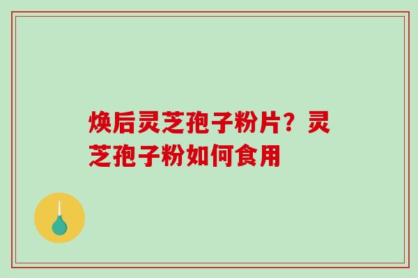 焕后灵芝孢子粉片？灵芝孢子粉如何食用