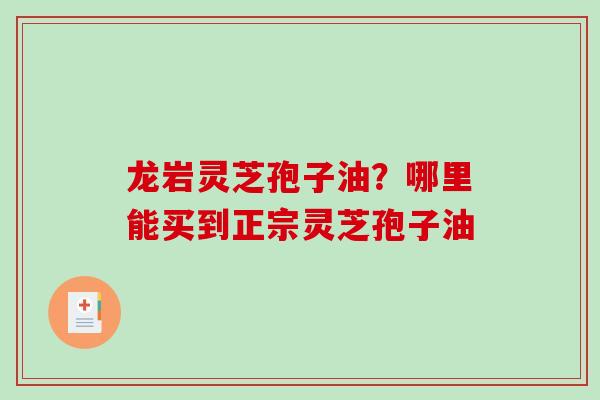 龙岩灵芝孢子油？哪里能买到正宗灵芝孢子油