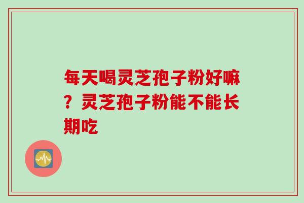 每天喝灵芝孢子粉好嘛？灵芝孢子粉能不能长期吃