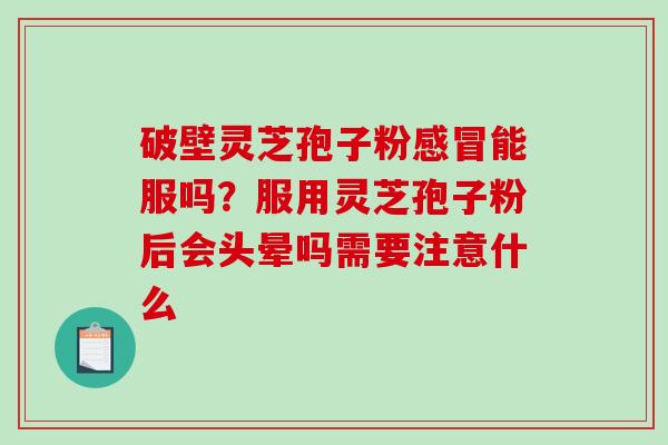 破壁灵芝孢子粉感冒能服吗？服用灵芝孢子粉后会头晕吗需要注意什么