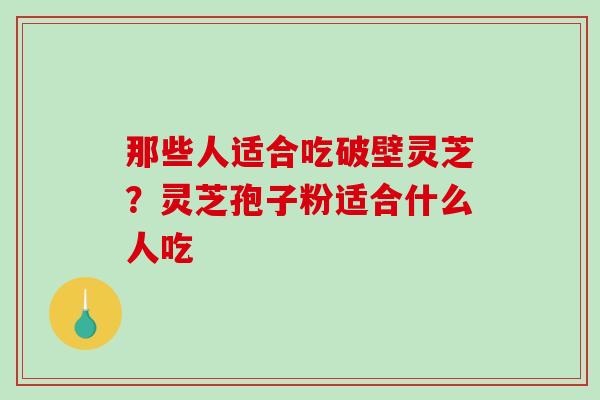 那些人适合吃破壁灵芝？灵芝孢子粉适合什么人吃